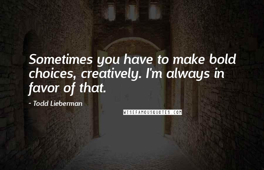 Todd Lieberman Quotes: Sometimes you have to make bold choices, creatively. I'm always in favor of that.