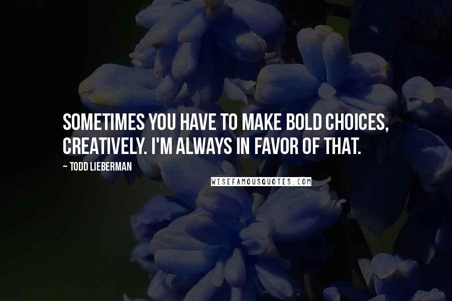 Todd Lieberman Quotes: Sometimes you have to make bold choices, creatively. I'm always in favor of that.