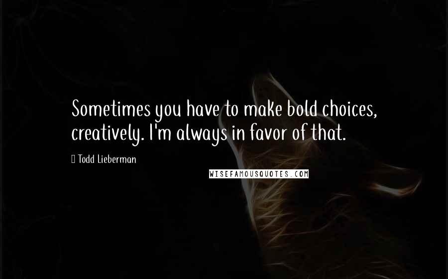 Todd Lieberman Quotes: Sometimes you have to make bold choices, creatively. I'm always in favor of that.