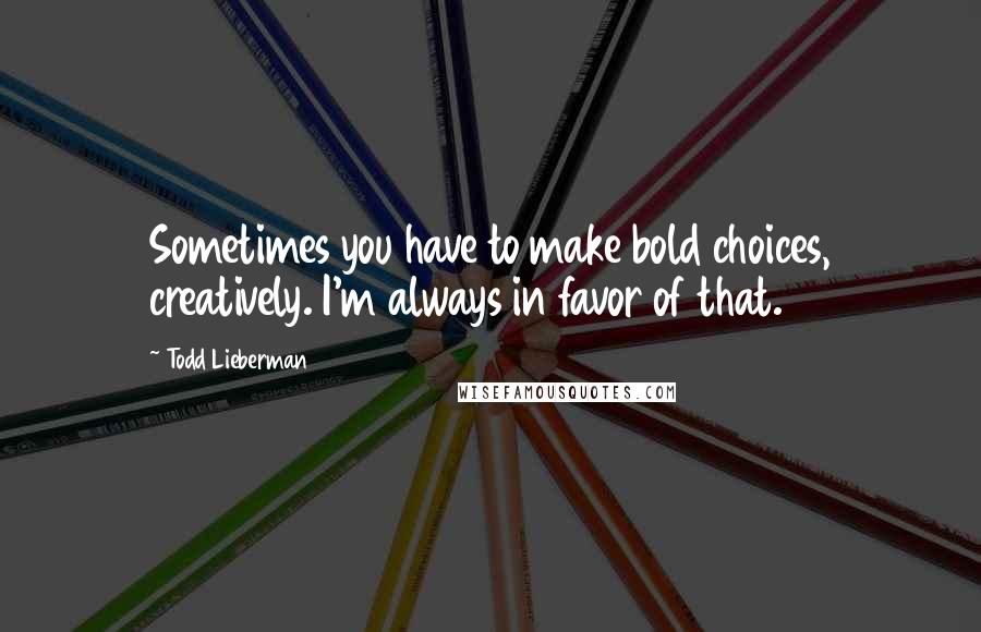 Todd Lieberman Quotes: Sometimes you have to make bold choices, creatively. I'm always in favor of that.