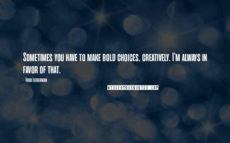 Todd Lieberman Quotes: Sometimes you have to make bold choices, creatively. I'm always in favor of that.