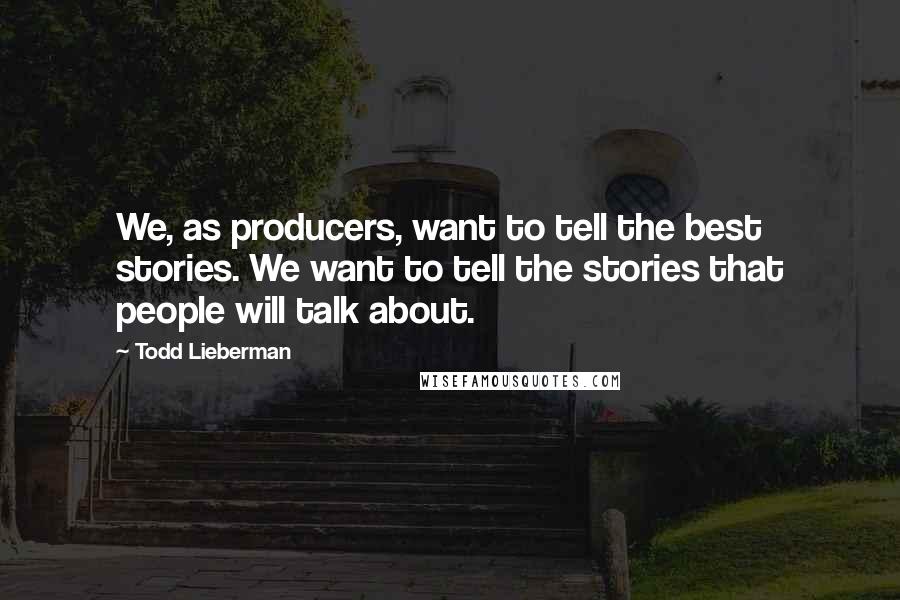 Todd Lieberman Quotes: We, as producers, want to tell the best stories. We want to tell the stories that people will talk about.