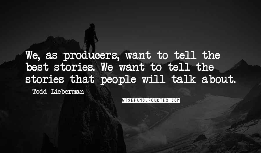 Todd Lieberman Quotes: We, as producers, want to tell the best stories. We want to tell the stories that people will talk about.