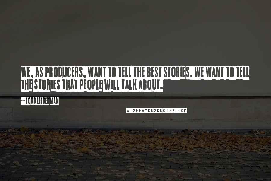 Todd Lieberman Quotes: We, as producers, want to tell the best stories. We want to tell the stories that people will talk about.