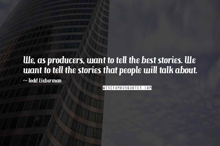 Todd Lieberman Quotes: We, as producers, want to tell the best stories. We want to tell the stories that people will talk about.