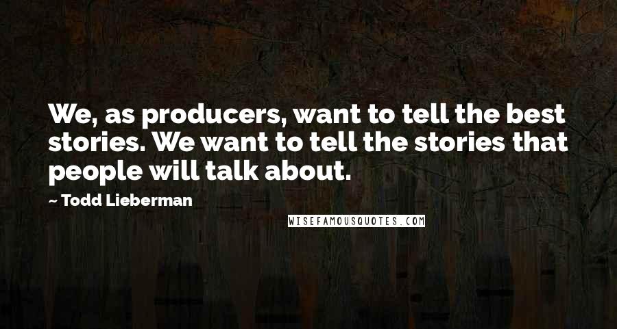 Todd Lieberman Quotes: We, as producers, want to tell the best stories. We want to tell the stories that people will talk about.