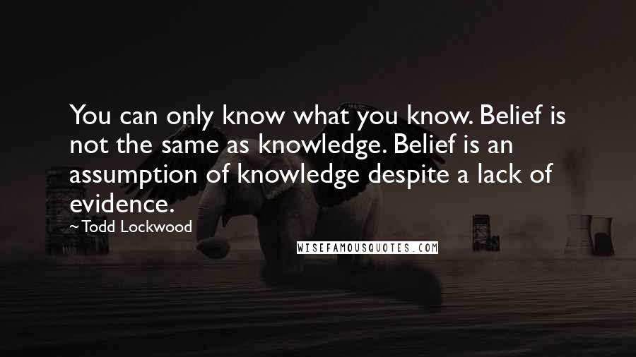 Todd Lockwood Quotes: You can only know what you know. Belief is not the same as knowledge. Belief is an assumption of knowledge despite a lack of evidence.