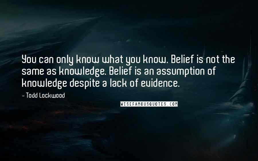 Todd Lockwood Quotes: You can only know what you know. Belief is not the same as knowledge. Belief is an assumption of knowledge despite a lack of evidence.