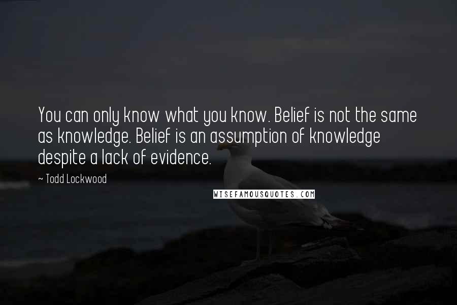 Todd Lockwood Quotes: You can only know what you know. Belief is not the same as knowledge. Belief is an assumption of knowledge despite a lack of evidence.