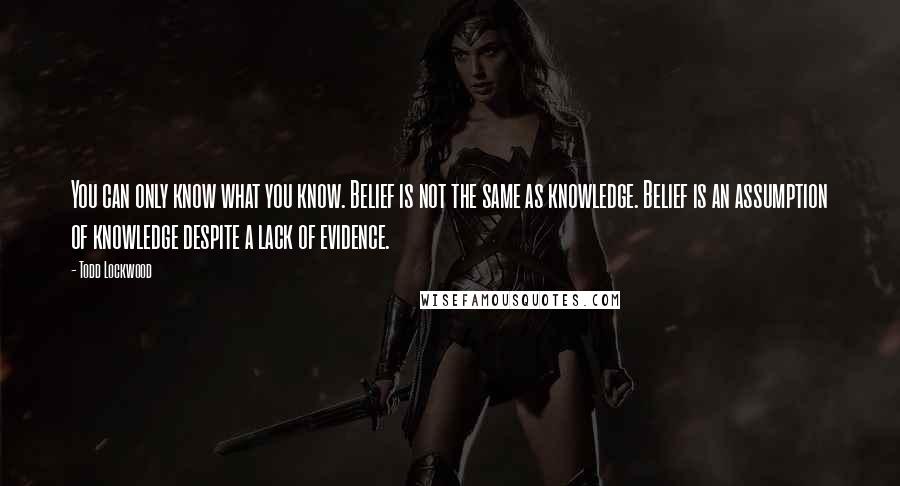 Todd Lockwood Quotes: You can only know what you know. Belief is not the same as knowledge. Belief is an assumption of knowledge despite a lack of evidence.