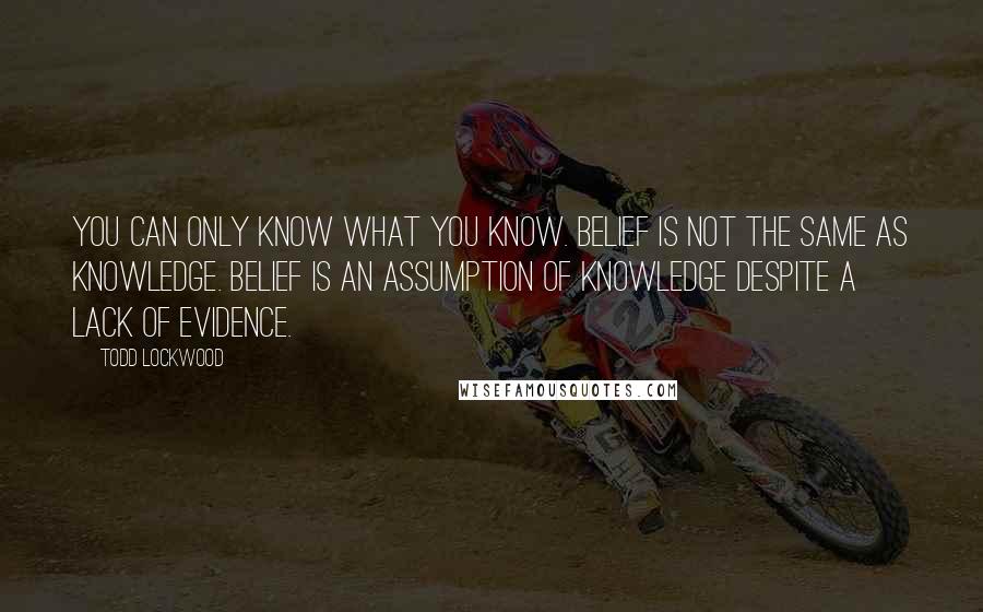 Todd Lockwood Quotes: You can only know what you know. Belief is not the same as knowledge. Belief is an assumption of knowledge despite a lack of evidence.