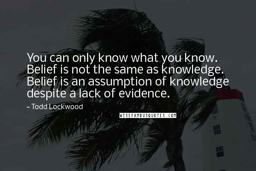 Todd Lockwood Quotes: You can only know what you know. Belief is not the same as knowledge. Belief is an assumption of knowledge despite a lack of evidence.