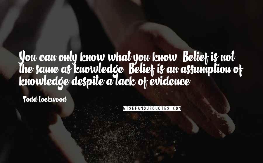 Todd Lockwood Quotes: You can only know what you know. Belief is not the same as knowledge. Belief is an assumption of knowledge despite a lack of evidence.