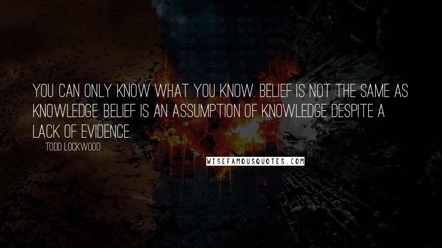 Todd Lockwood Quotes: You can only know what you know. Belief is not the same as knowledge. Belief is an assumption of knowledge despite a lack of evidence.