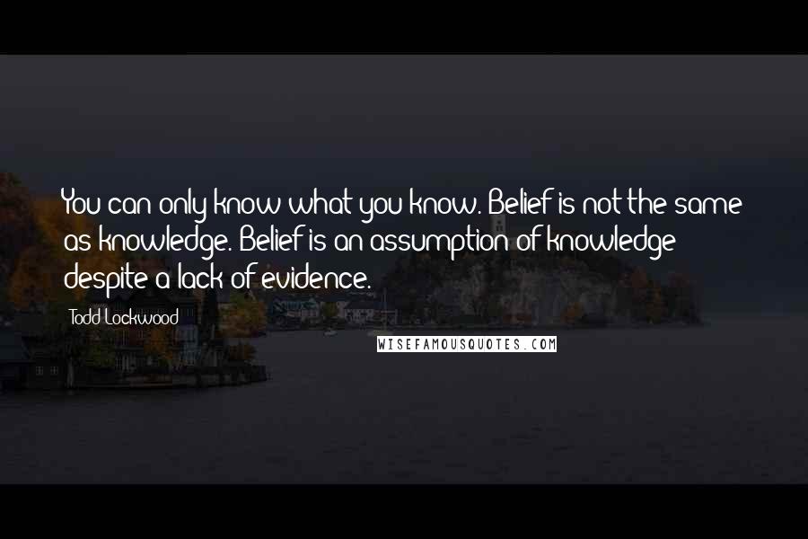 Todd Lockwood Quotes: You can only know what you know. Belief is not the same as knowledge. Belief is an assumption of knowledge despite a lack of evidence.