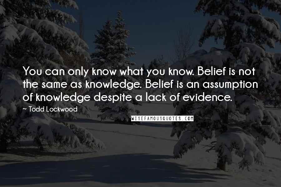 Todd Lockwood Quotes: You can only know what you know. Belief is not the same as knowledge. Belief is an assumption of knowledge despite a lack of evidence.