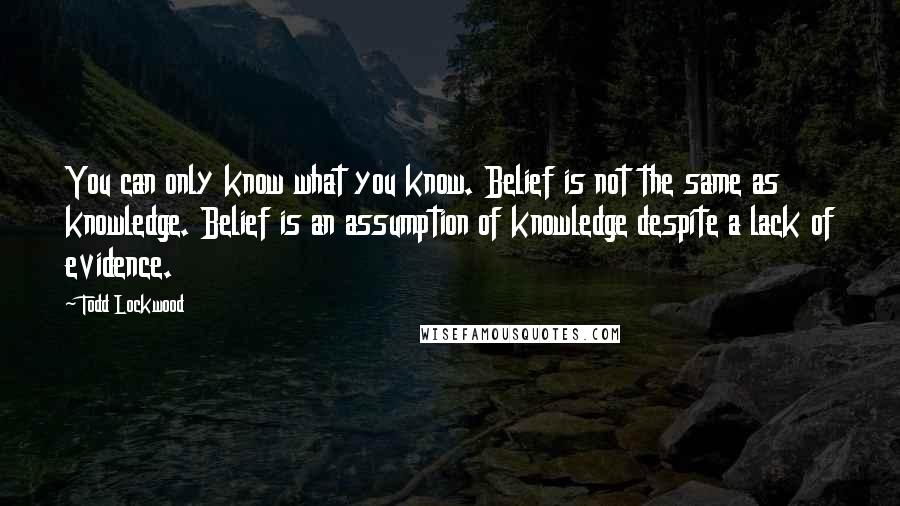 Todd Lockwood Quotes: You can only know what you know. Belief is not the same as knowledge. Belief is an assumption of knowledge despite a lack of evidence.