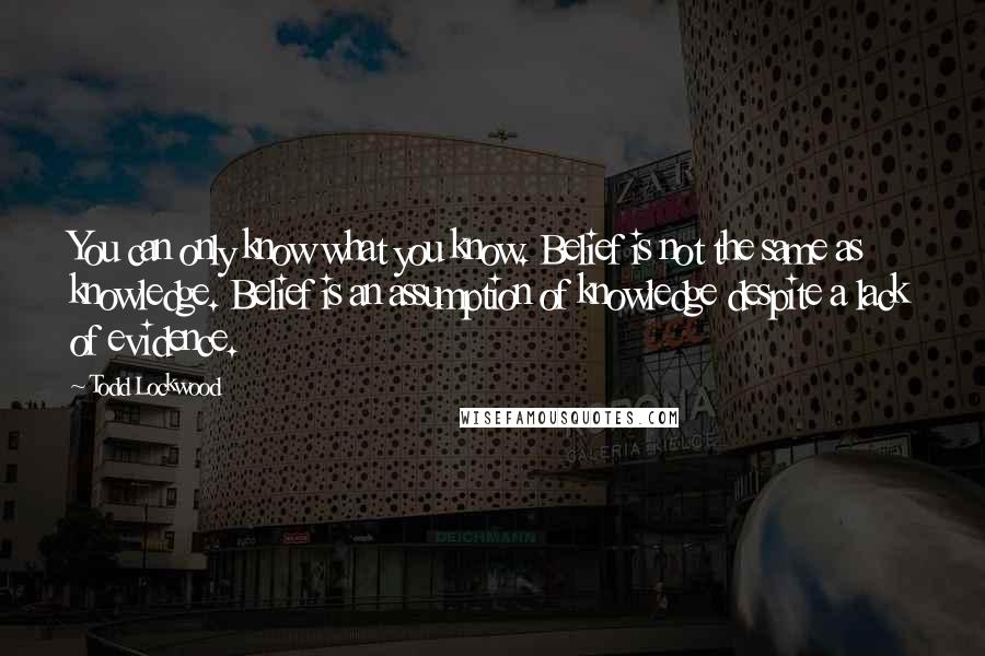 Todd Lockwood Quotes: You can only know what you know. Belief is not the same as knowledge. Belief is an assumption of knowledge despite a lack of evidence.