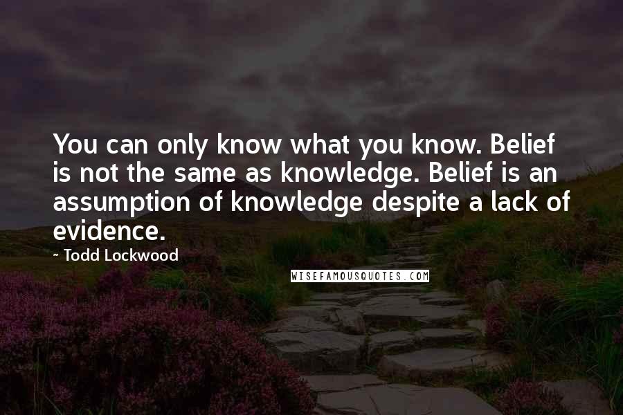 Todd Lockwood Quotes: You can only know what you know. Belief is not the same as knowledge. Belief is an assumption of knowledge despite a lack of evidence.