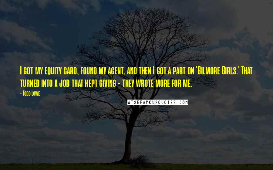 Todd Lowe Quotes: I got my equity card, found my agent, and then I got a part on 'Gilmore Girls.' That turned into a job that kept giving - they wrote more for me.
