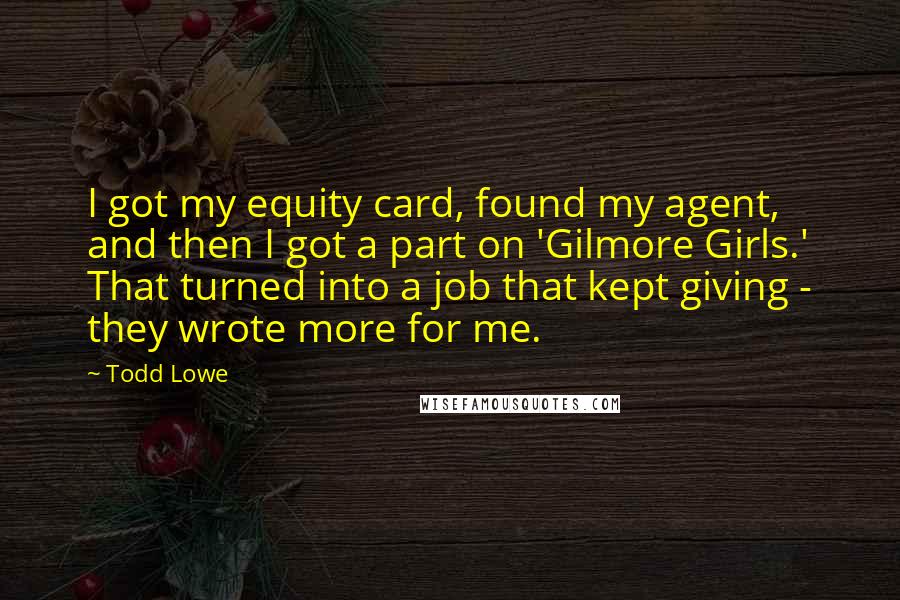 Todd Lowe Quotes: I got my equity card, found my agent, and then I got a part on 'Gilmore Girls.' That turned into a job that kept giving - they wrote more for me.