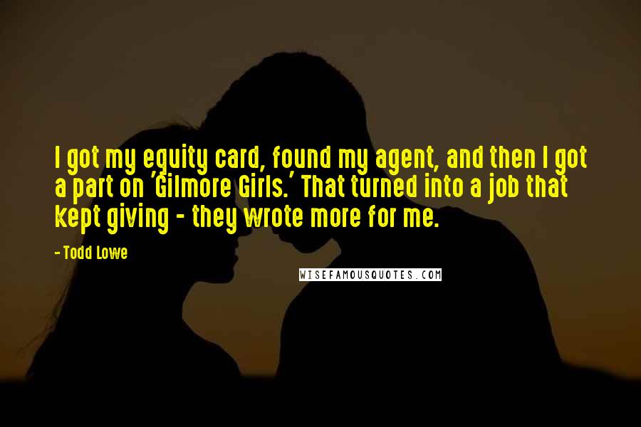 Todd Lowe Quotes: I got my equity card, found my agent, and then I got a part on 'Gilmore Girls.' That turned into a job that kept giving - they wrote more for me.