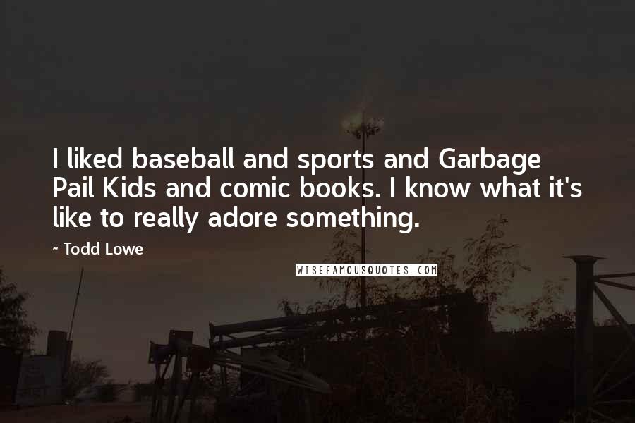 Todd Lowe Quotes: I liked baseball and sports and Garbage Pail Kids and comic books. I know what it's like to really adore something.