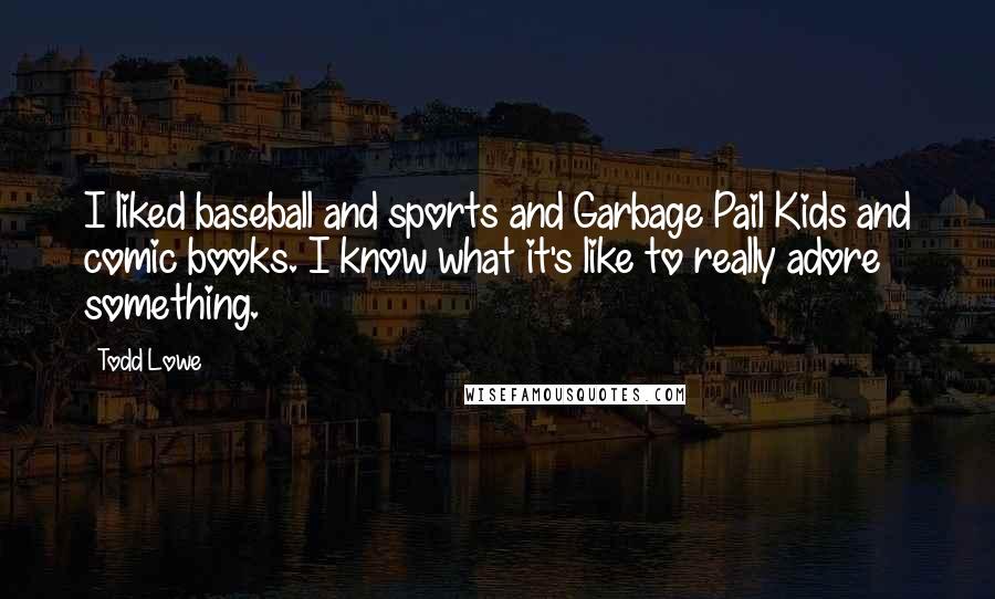 Todd Lowe Quotes: I liked baseball and sports and Garbage Pail Kids and comic books. I know what it's like to really adore something.