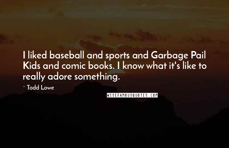 Todd Lowe Quotes: I liked baseball and sports and Garbage Pail Kids and comic books. I know what it's like to really adore something.