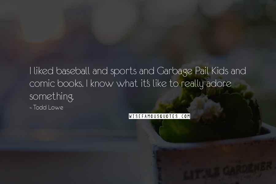 Todd Lowe Quotes: I liked baseball and sports and Garbage Pail Kids and comic books. I know what it's like to really adore something.