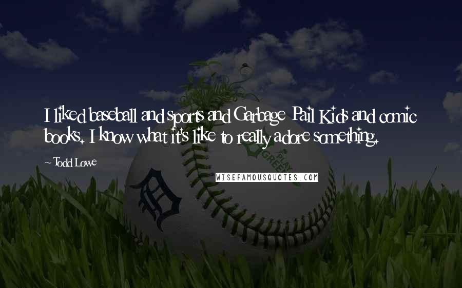 Todd Lowe Quotes: I liked baseball and sports and Garbage Pail Kids and comic books. I know what it's like to really adore something.