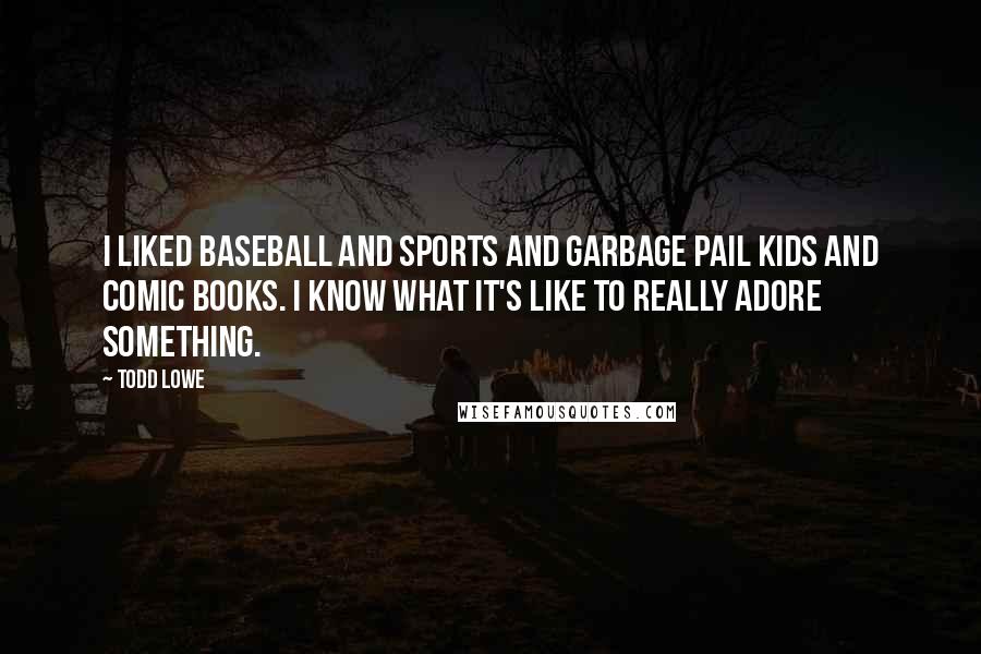 Todd Lowe Quotes: I liked baseball and sports and Garbage Pail Kids and comic books. I know what it's like to really adore something.