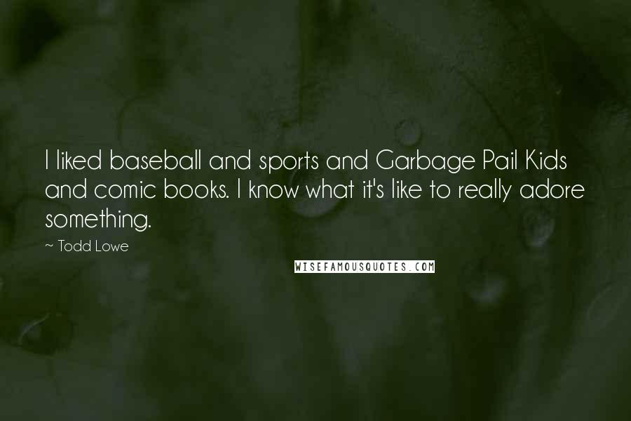 Todd Lowe Quotes: I liked baseball and sports and Garbage Pail Kids and comic books. I know what it's like to really adore something.