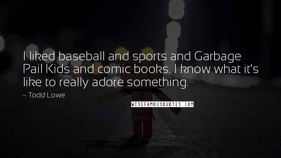 Todd Lowe Quotes: I liked baseball and sports and Garbage Pail Kids and comic books. I know what it's like to really adore something.