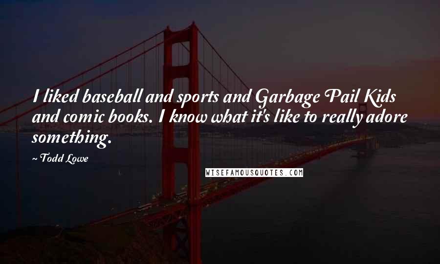 Todd Lowe Quotes: I liked baseball and sports and Garbage Pail Kids and comic books. I know what it's like to really adore something.