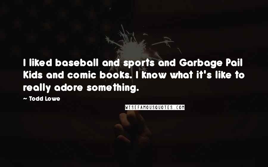 Todd Lowe Quotes: I liked baseball and sports and Garbage Pail Kids and comic books. I know what it's like to really adore something.