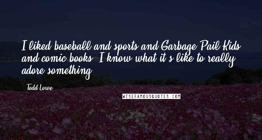 Todd Lowe Quotes: I liked baseball and sports and Garbage Pail Kids and comic books. I know what it's like to really adore something.