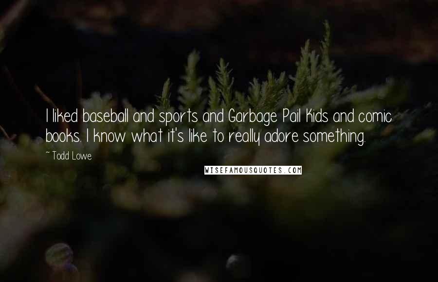 Todd Lowe Quotes: I liked baseball and sports and Garbage Pail Kids and comic books. I know what it's like to really adore something.