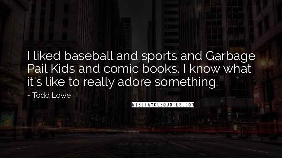 Todd Lowe Quotes: I liked baseball and sports and Garbage Pail Kids and comic books. I know what it's like to really adore something.