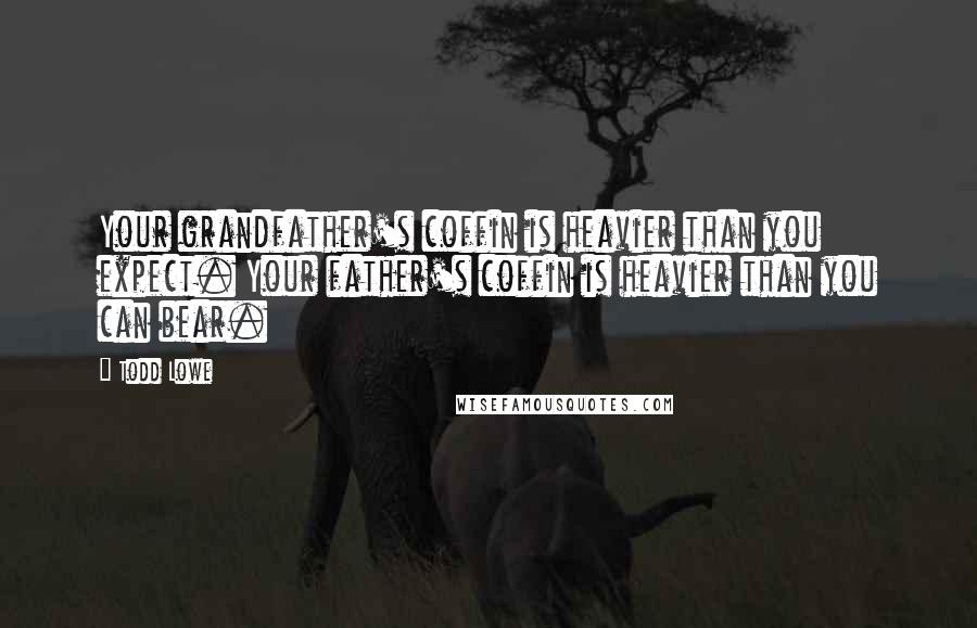 Todd Lowe Quotes: Your grandfather's coffin is heavier than you expect. Your father's coffin is heavier than you can bear.