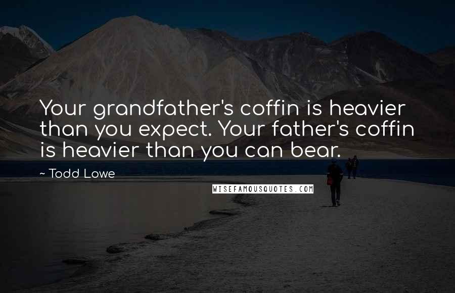 Todd Lowe Quotes: Your grandfather's coffin is heavier than you expect. Your father's coffin is heavier than you can bear.