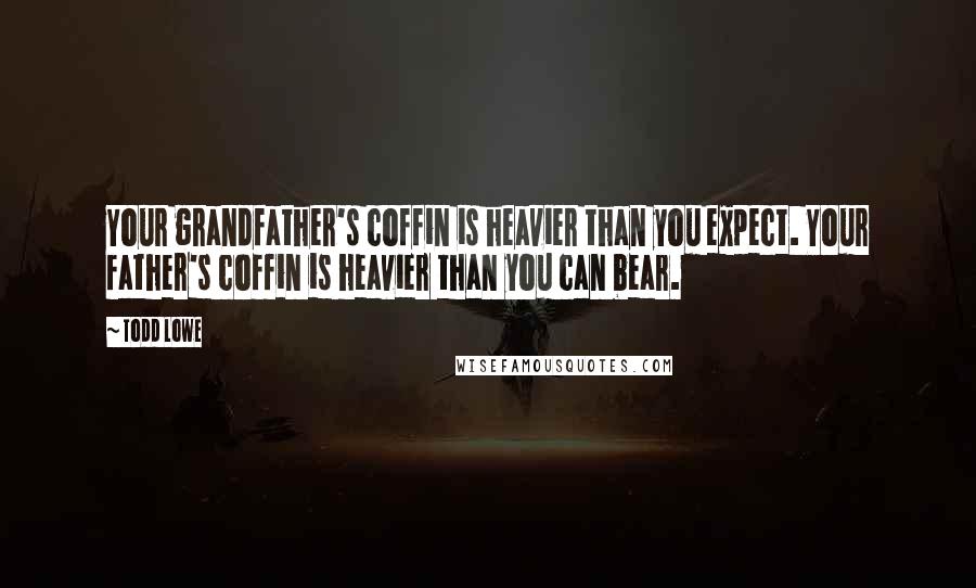 Todd Lowe Quotes: Your grandfather's coffin is heavier than you expect. Your father's coffin is heavier than you can bear.