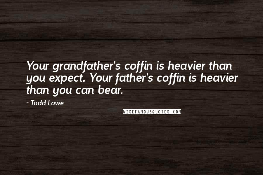 Todd Lowe Quotes: Your grandfather's coffin is heavier than you expect. Your father's coffin is heavier than you can bear.