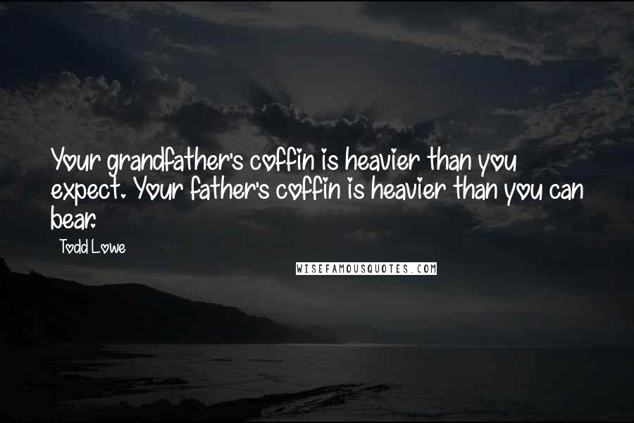 Todd Lowe Quotes: Your grandfather's coffin is heavier than you expect. Your father's coffin is heavier than you can bear.