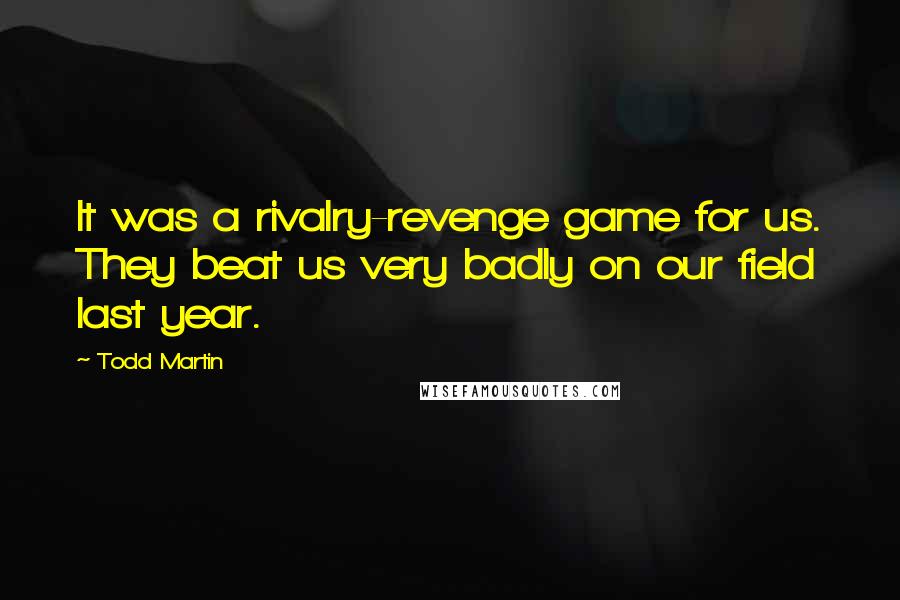 Todd Martin Quotes: It was a rivalry-revenge game for us. They beat us very badly on our field last year.