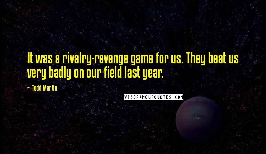 Todd Martin Quotes: It was a rivalry-revenge game for us. They beat us very badly on our field last year.