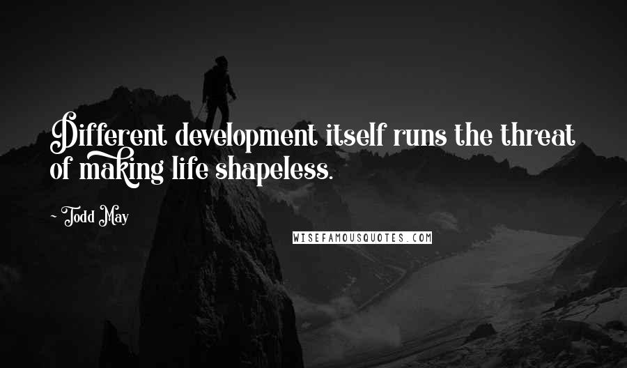 Todd May Quotes: Different development itself runs the threat of making life shapeless.