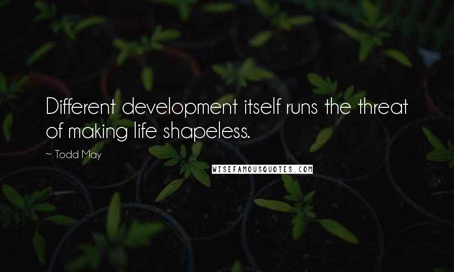 Todd May Quotes: Different development itself runs the threat of making life shapeless.