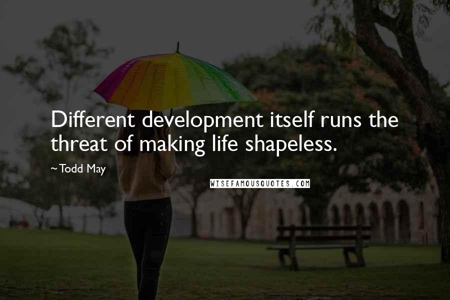 Todd May Quotes: Different development itself runs the threat of making life shapeless.