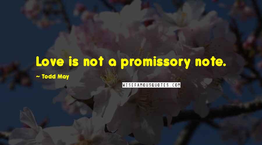 Todd May Quotes: Love is not a promissory note.